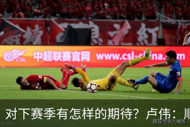 对下赛季有怎样的期待？卢伟：顺其自然 我们还有很大提升空间