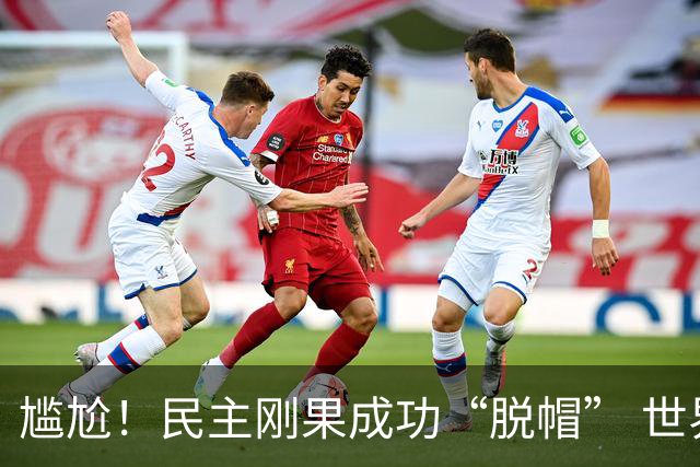 尴尬！民主刚果成功“脱帽” 世界杯0球0分球队只剩国足印尼